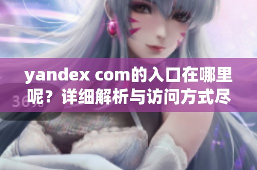 yandex com的入口在哪里呢？详细解析与访问方式尽在此文中