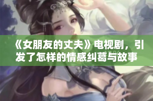 《女朋友的丈夫》电视剧，引发了怎样的情感纠葛与故事？