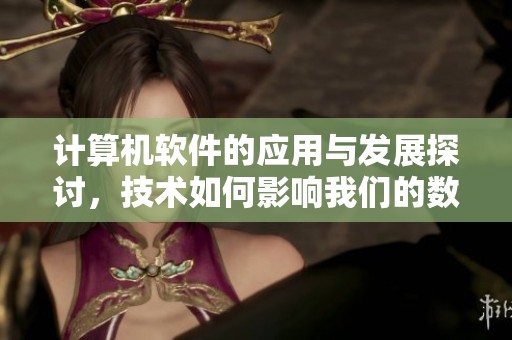 计算机软件的应用与发展探讨，技术如何影响我们的数字生活