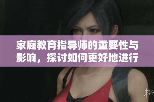 家庭教育指导师的重要性与影响，探讨如何更好地进行家庭教育辅导