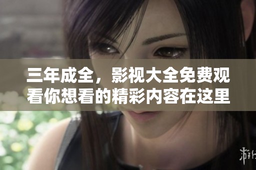 三年成全，影视大全免费观看你想看的精彩内容在这里！