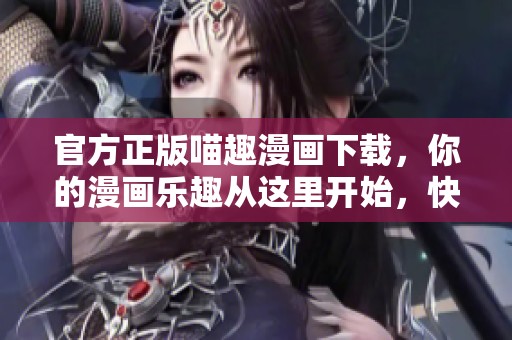 官方正版喵趣漫画下载，你的漫画乐趣从这里开始，快来体验吧！