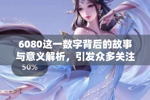 6080这一数字背后的故事与意义解析，引发众多关注和讨论