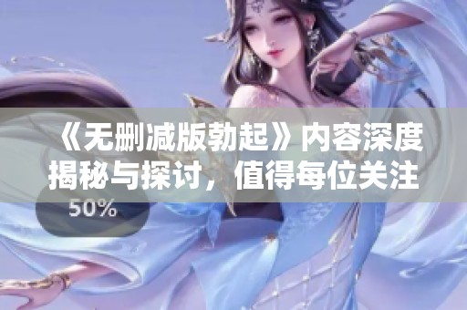 《无删减版勃起》内容深度揭秘与探讨，值得每位关注的读者细细品味