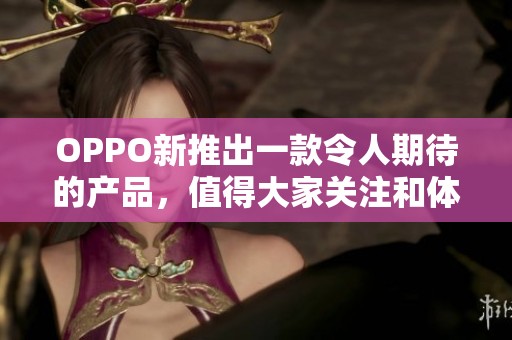 OPPO新推出一款令人期待的产品，值得大家关注和体验一下！