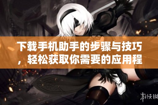 下载手机助手的步骤与技巧，轻松获取你需要的应用程序