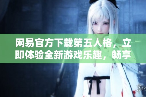 网易官方下载第五人格，立即体验全新游戏乐趣，畅享非凡冒险！