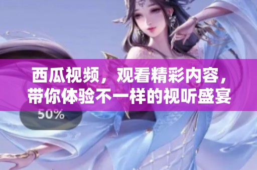 西瓜视频，观看精彩内容，带你体验不一样的视听盛宴
