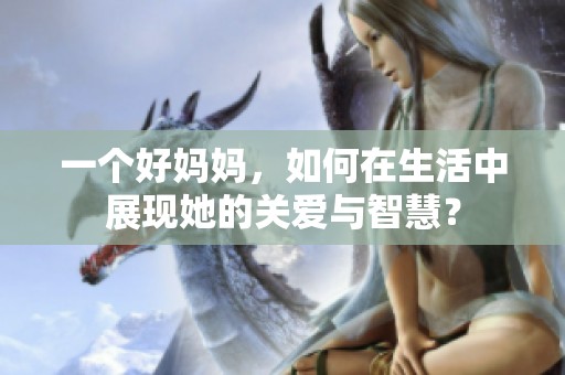 一个好妈妈，如何在生活中展现她的关爱与智慧？