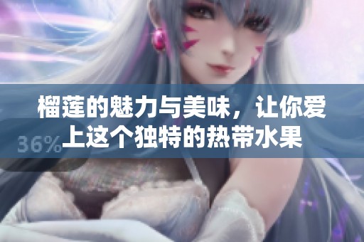 榴莲的魅力与美味，让你爱上这个独特的热带水果