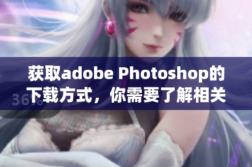 获取adobe Photoshop的下载方式，你需要了解相关的步骤和注意事项