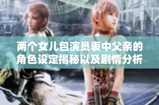 两个女儿包演员表中父亲的角色设定揭秘以及剧情分析