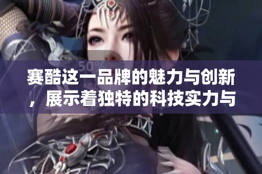 赛酷这一品牌的魅力与创新，展示着独特的科技实力与市场价值