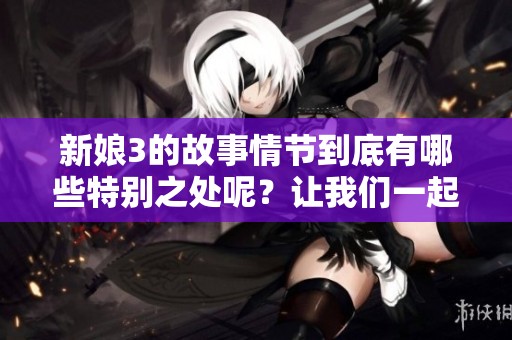 新娘3的故事情节到底有哪些特别之处呢？让我们一起来深度解析这部作品吧！