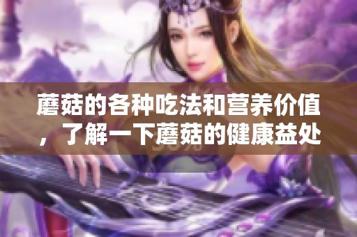 蘑菇的各种吃法和营养价值，了解一下蘑菇的健康益处与烹饪技巧。