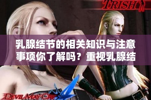 乳腺结节的相关知识与注意事项你了解吗？重视乳腺结节的健康影响非常重要