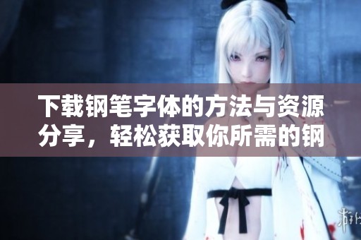 下载钢笔字体的方法与资源分享，轻松获取你所需的钢笔字体。