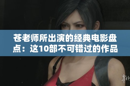 苍老师所出演的经典电影盘点：这10部不可错过的作品