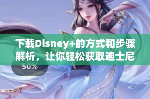 下载Disney+的方式和步骤解析，让你轻松获取迪士尼精选内容