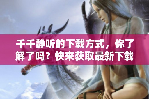 千千静听的下载方式，你了解了吗？快来获取最新下载链接吧！