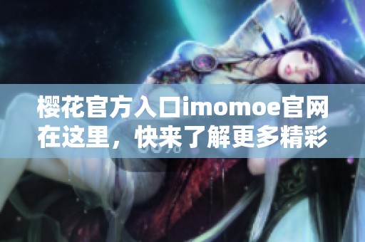 樱花官方入口imomoe官网在这里，快来了解更多精彩内容吧！