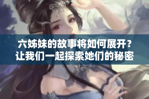 六姊妹的故事将如何展开？让我们一起探索她们的秘密与冒险吧！
