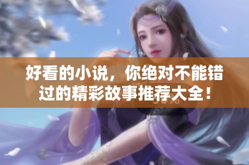 好看的小说，你绝对不能错过的精彩故事推荐大全！