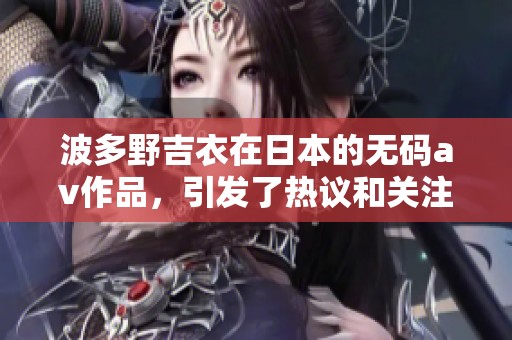 波多野吉衣在日本的****作品，引发了热议和关注