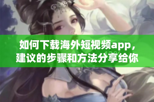 如何下载海外短视频app，建议的步骤和方法分享给你