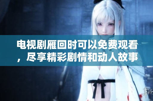 电视剧雁回时可以免费观看，尽享精彩剧情和动人故事。