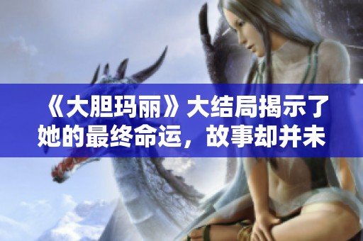 《大胆玛丽》大结局揭示了她的最终命运，故事却并未就此结束