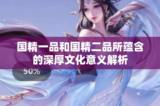 国精一品和国精二品所蕴含的深厚文化意义解析
