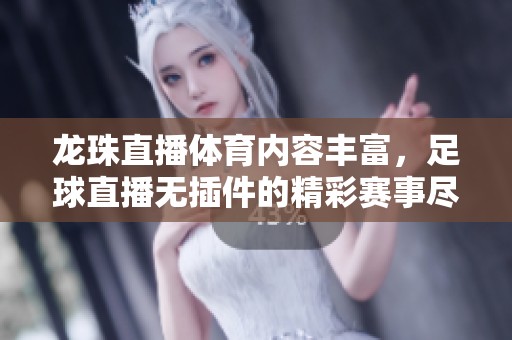 龙珠直播**内容丰富，足球直播无插件的精彩赛事尽在其中