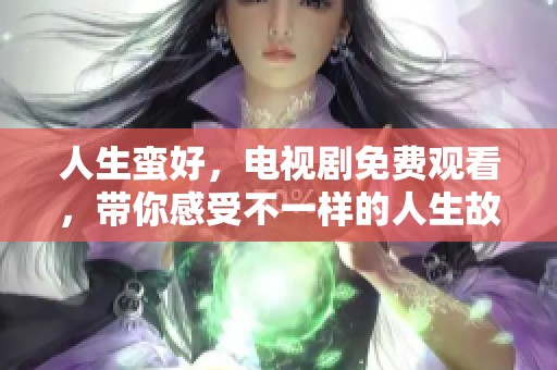 人生蛮好，电视剧免费观看，带你感受不一样的人生故事