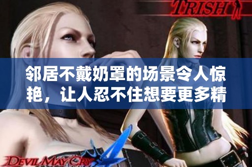 邻居不戴奶罩的场景令人惊艳，让人忍不住想要更多精彩故事