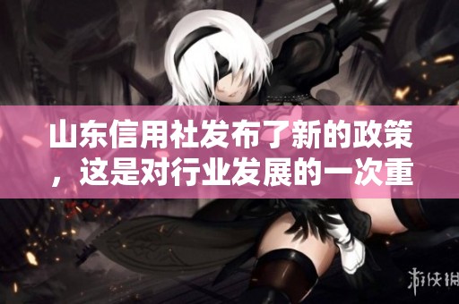 山东信用社发布了新的政策，这是对行业发展的一次重要推动。