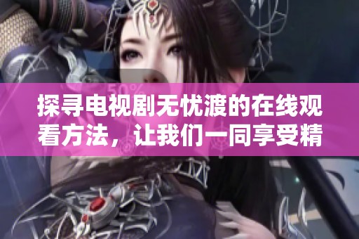 探寻电视剧无忧渡的在线观看方法，让我们一同享受精彩情节与动人故事