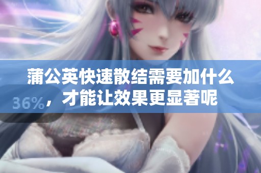 蒲公英快速散结需要加什么，才能让效果更显著呢
