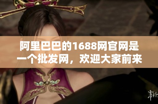 阿里巴巴的1688网官网是一个批发网，欢迎大家前来访问和了解更多信息