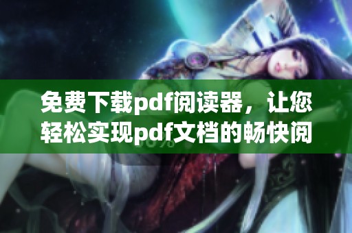 免费下载pdf阅读器，让您轻松实现pdf文档的畅快阅读体验