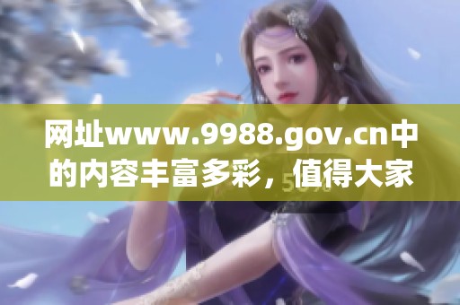 网址www.9988.gov.cn中的内容丰富多彩，值得大家关注和探索