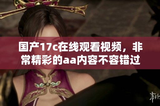 国产17c在线观看视频，非常精彩的aa内容不容错过，你一定要来看看！