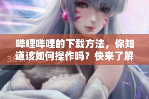 哔哩哔哩的下载方法，你知道该如何操作吗？快来了解一下吧！