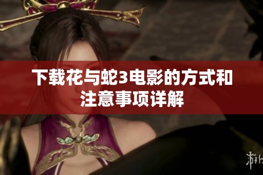 下载花与蛇3电影的方式和注意事项详解