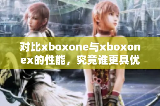 对比xboxone与xboxonex的性能，究竟谁更具优势和实力呢