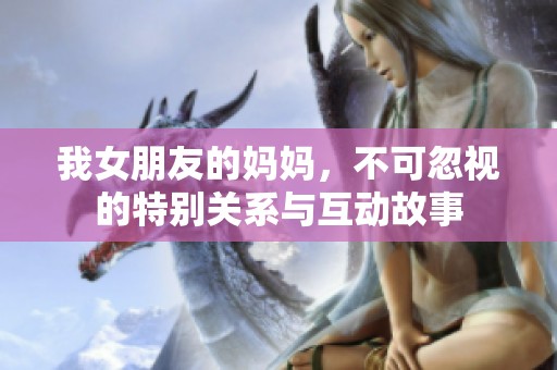 我女朋友的妈妈，不可忽视的特别关系与互动故事
