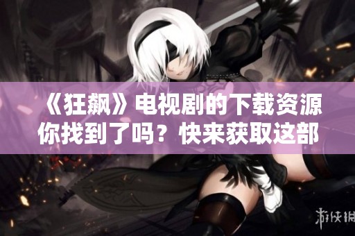 《狂飙》电视剧的下载资源你找到了吗？快来获取这部热剧的精彩内容吧！