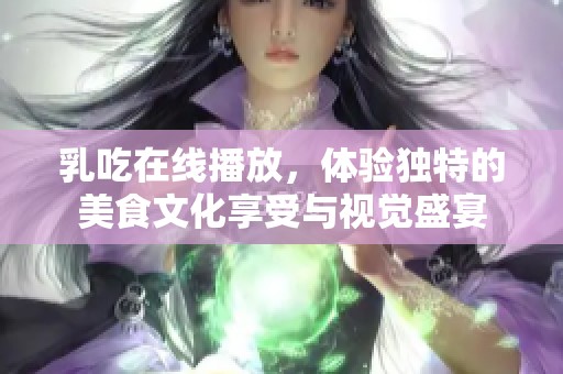 乳吃在线播放，体验独特的美食文化享受与视觉盛宴