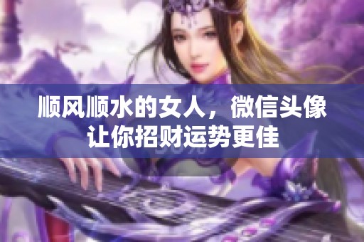顺风顺水的女人，微信头像让你招财运势更佳