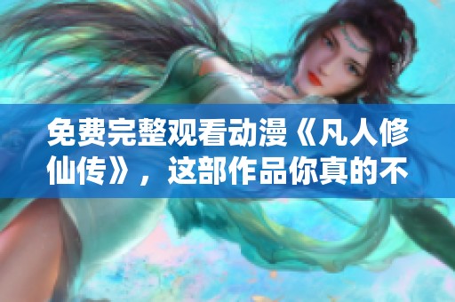 免费完整观看动漫《凡人修仙传》，这部作品你真的不可错过！